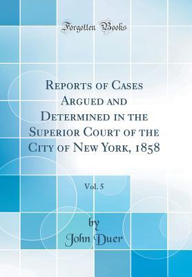 Full Download Reports of Cases Argued and Determined in the Superior Court of the City of New York, 1858, Vol. 5 (Classic Reprint) - John Duer | PDF