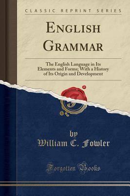 Read Online English Grammar: The English Language in Its Elements and Forms; With a History of Its Origin and Development (Classic Reprint) - William Chauncey Fowler file in PDF