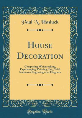 Read House Decoration: Comprising Whitewashing, Paperhanging, Painting, Etc;; With Numerous Engravings and Diagrams (Classic Reprint) - Paul N. Hasluck | ePub