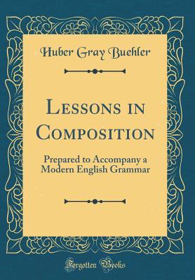 Full Download Lessons in Composition: Prepared to Accompany a Modern English Grammar (Classic Reprint) - Huber Gray Buehler | PDF