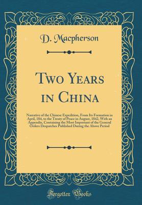 Read Online Two Years in China: Narrative of the Chinese Expedition, from Its Formation in April, 184, to the Treaty of Peace in August, 1842, with an Appendix, Containing the Most Important of the General Orders Despatches Published During the Above Period - Duncan MacPherson file in PDF