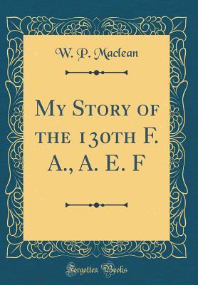 Read Online My Story of the 130th F. A., A. E. F (Classic Reprint) - W P MacLean file in PDF