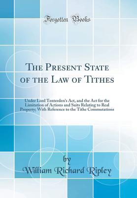 Read Online The Present State of the Law of Tithes: Under Lord Tenterden's Act, and the ACT for the Limitation of Actions and Suits Relating to Real Property; With Reference to the Tithe Commutations (Classic Reprint) - William Richard Ripley file in PDF