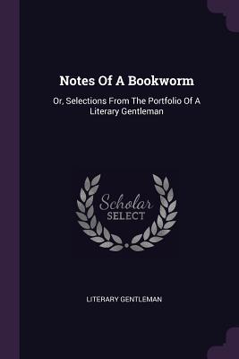 Full Download Notes of a Bookworm: Or, Selections from the Portfolio of a Literary Gentleman - Literary Gentleman file in ePub