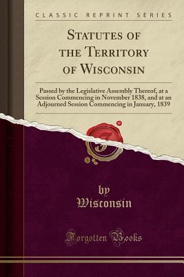 Download Statutes of the Territory of Wisconsin: Passed by the Legislative Assembly Thereof, at a Session Commencing in November 1838, and at an Adjourned Session Commencing in January, 1839 (Classic Reprint) - Wisconsin | PDF