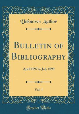 Full Download Bulletin of Bibliography, Vol. 1: April 1897 to July 1899 (Classic Reprint) - Unknown file in PDF