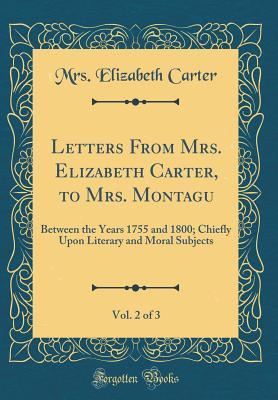 Download Letters from Mrs. Elizabeth Carter, to Mrs. Montagu, Vol. 2 of 3: Between the Years 1755 and 1800; Chiefly Upon Literary and Moral Subjects (Classic Reprint) - Mrs Elizabeth Carter | ePub