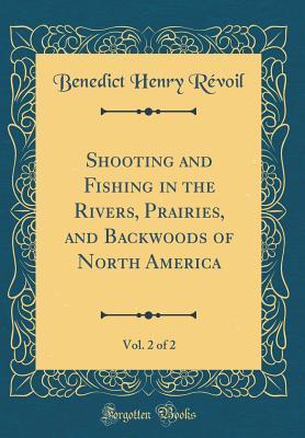 Full Download Shooting and Fishing in the Rivers, Prairies, and Backwoods of North America, Vol. 2 of 2 (Classic Reprint) - Benedict Henry Revoil | PDF