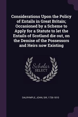 Read Considerations Upon the Policy of Entails in Great Britain; Occasioned by a Scheme to Apply for a Statute to Let the Entails of Scotland Die Out, on the Demise of the Possessors and Heirs Now Existing - John Dalrymple file in ePub