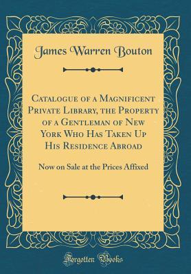 Full Download Catalogue of a Magnificent Private Library, the Property of a Gentleman of New York Who Has Taken Up His Residence Abroad: Now on Sale at the Prices Affixed (Classic Reprint) - James Warren Bouton | ePub