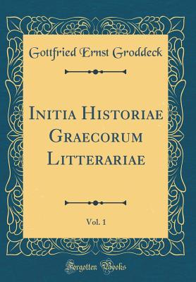 Full Download Initia Historiae Graecorum Litterariae, Vol. 1 (Classic Reprint) - Gottfried Ernst Groddeck file in ePub