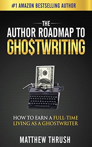 Read Online The Author Roadmap to Ghostwriting: How to Earn a Full-Time Living as a Ghostwriter - Matthew Thrush | PDF