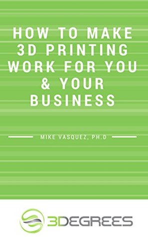 Full Download How to make 3D printing work for you & your business - Mike Vasquez | PDF