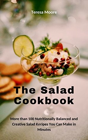Read The Salad Cookbook: More than 100 Nutritionally Balanced and Creative Salad Recipes You Can Make in Minutes (Quick and Easy Natural Food Book 81) - Teresa Moore | PDF