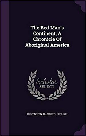 Full Download The Red Man's Continent, A Chronicle of Aboriginal America - Ellsworth Huntington | PDF