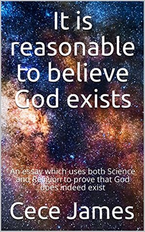Read Online It is reasonable to believe God exists: An essay which uses both Science and Religion to prove that God does indeed exist - Cece James file in ePub