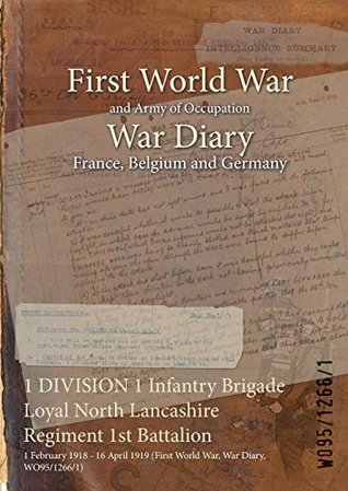Download 1 Division 1 Infantry Brigade Loyal North Lancashire Regiment 1st Battalion: 1 February 1918 - 16 April 1919 (First World War, War Diary, Wo95/1266/1) - British War Office | ePub