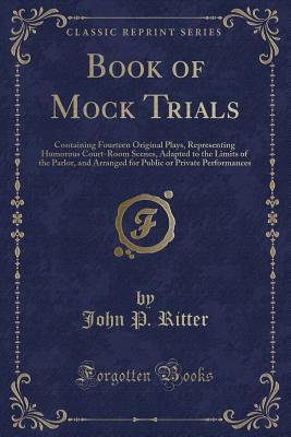 Download Book of Mock Trials: Containing Fourteen Original Plays, Representing Humorous Court-Room Scenes, Adapted to the Limits of the Parlor, and Arranged for Public or Private Performances (Classic Reprint) - John P. Ritter | ePub
