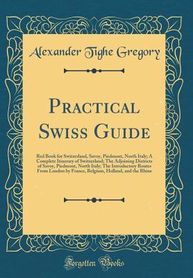 Download Practical Swiss Guide: Red Book for Switzerland, Savoy, Piedmont, North Italy; A Complete Itinerary of Switzerland; The Adjoining Districts of Savoy, Piedmont, North Italy; The Introductory Routes from London by France, Belgium, Holland, and the Rhine - Alexander Tighe Gregory file in PDF