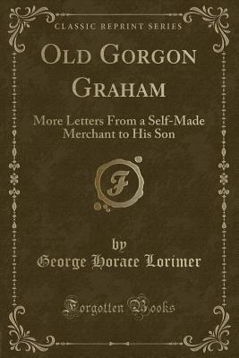 Full Download Old Gorgon Graham: More Letters from a Self-Made Merchant to His Son (Classic Reprint) - George Horace Lorimer | ePub