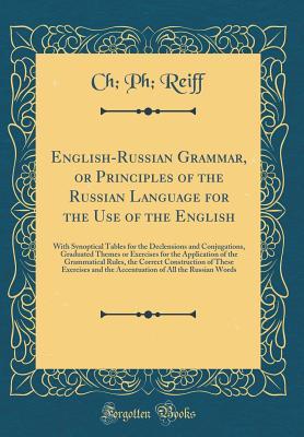 Download English-Russian Grammar, or Principles of the Russian Language for the Use of the English: With Synoptical Tables for the Declensions and Conjugations, Graduated Themes or Exercises for the Application of the Grammatical Rules, the Correct Construction of - Ch Ph Reiff file in ePub