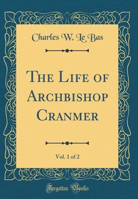Read Online The Life of Archbishop Cranmer, Vol. 1 of 2 (Classic Reprint) - Charles W. Le Bas file in ePub
