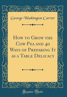 Read Online How to Grow the Cow Pea and 40 Ways of Preparing It as a Table Delicacy (Classic Reprint) - George Washington Carver | ePub