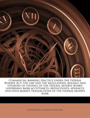 Read Commercial Banking Practice Under the Federal Reserve ACT; The Law and the Regulations, Rulings and Opinions of Counsel of the Federal Reserve Board Governing Bank Acceptances, Rediscounts, Advances and Open Market Transactions of the Federal Reserve Bank - National Bank of Commerce in New York | ePub