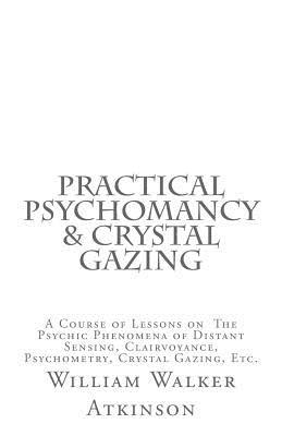 Full Download Practical Psychomancy & Crystal Gazing: A Course of Lessons on the Psychic Phenomena of Distant Sensing, Clairvoyance, Psychometry, Crystal Gazing, Etc. - William Walker Atkinson | ePub