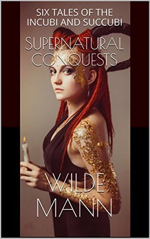 Read Online SUPERNATURAL CONQUESTS: SIX TALES OF THE INCUBI AND SUCCUBI - Wilde Mann | ePub