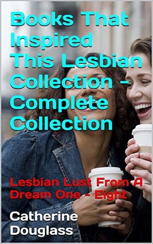 Read Online Books That Inspired This Lesbian Collection -Complete Collection: Lesbian Lust From A Dream One - Eight - Catherine Douglass | PDF