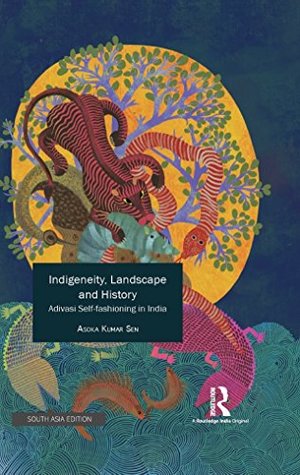 Read Online Indigeneity, Landscape and History: Adivasi Self-fashioning in India - Asoka Kumar Sen | PDF