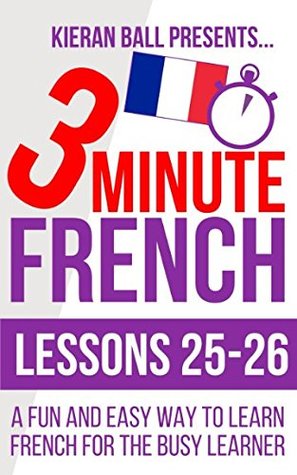 Read 3 Minute French: Lessons 25-26: A fun and easy way to learn French for the busy learner - Kieran Ball | ePub