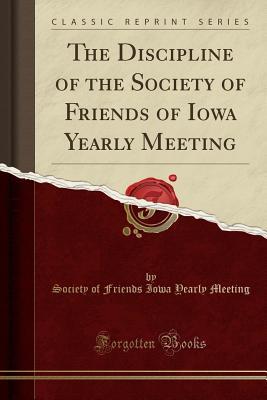 Full Download The Discipline of the Society of Friends of Iowa Yearly Meeting (Classic Reprint) - Society of Friends Iowa Yearly Meeting file in ePub