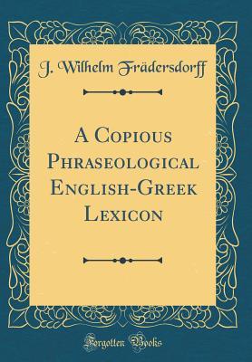 Full Download A Copious Phraseological English-Greek Lexicon (Classic Reprint) - J. Wilhelm Fradersdorff | PDF