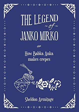 Full Download The Legend of Janko Mirko: (or How Babka Anka Makes Crepes) - Sheldon Armitage | PDF