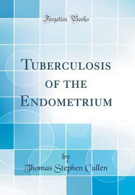 Read Online Tuberculosis of the Endometrium (Classic Reprint) - Thomas Stephen Cullen | PDF