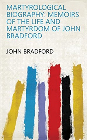 Download Martyrological Biography: Memoirs of the Life and Martyrdom of John Bradford - John Bradford | ePub