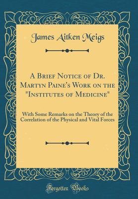 Full Download A Brief Notice of Dr. Martyn Paine's Work on the institutes of Medicine: With Some Remarks on the Theory of the Correlation of the Physical and Vital Forces (Classic Reprint) - James Aitken Meigs file in PDF