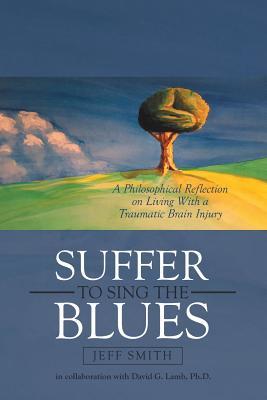 Read Online Suffer to Sing the Blues: A Philosophical Reflection on Living with a Traumatic Brain Injury - Jeff Smith | ePub