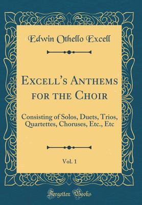 Read Online Excell's Anthems for the Choir, Vol. 1: Consisting of Solos, Duets, Trios, Quartettes, Choruses, Etc., Etc (Classic Reprint) - Edwin Othello Excell file in ePub