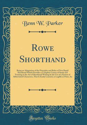 Read Online Rowe Shorthand: Being an Adaptation of the Principles and Rules of New Rapid Shorthand Which Provides a Complete Course of Study and Training in the Art of Shorthand Writing by the Use of a System of Abbreviated Characters, That Is Easily Learned, as Legi - Benn W Parker file in PDF