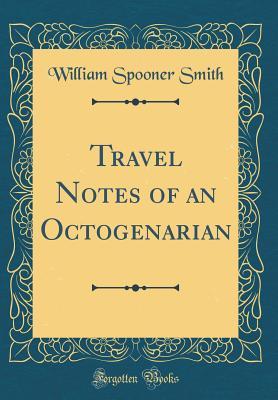 Read Travel Notes of an Octogenarian (Classic Reprint) - William Spooner Smith file in PDF