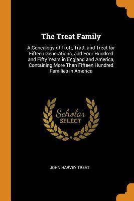 Full Download The Treat Family: A Genealogy of Trott, Tratt, and Treat for Fifteen Generations, and Four Hundred and Fifty Years in England and America, Containing More Than Fifteen Hundred Families in America - John Harvey Treat | PDF