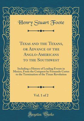 Read Texas and the Texans, or Advance of the Anglo-Americans to the Southwest, Vol. 1 of 2: Including a History of Leading Events in Mexico, from the Conquest by Fernando Cortes to the Termination of the Texan Revolution (Classic Reprint) - Henry S. Foote file in PDF