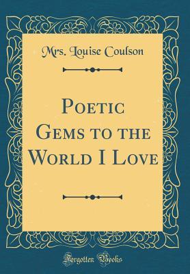 Full Download Poetic Gems to the World I Love (Classic Reprint) - Mrs Louise (Neighbor) Coulson file in ePub