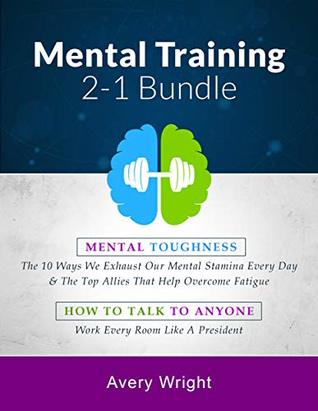 Full Download Mental Training: 2-1 Bundle: Mental Toughness: The 10 Ways We Exhaust Our Mental Stamina Every Day & The Top Allies That Help Overcome Fatigue, How To Talk To Anyone: Work Every Room Like A President - Avery Wright | PDF