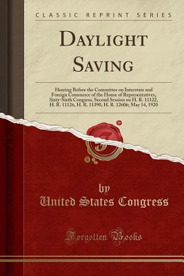Full Download Daylight Saving: Hearing Before the Committee on Interstate and Foreign Commerce of the House of Representatives, Sixty-Sixth Congress, Second Session on H. R. 11122, H. R. 11126, H. R. 11390, H. R. 12606; May 14, 1920 (Classic Reprint) - U.S. Congress file in PDF