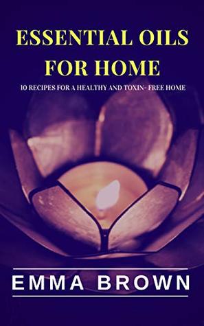 Read Essential Oils for Home: 10 Natural recipes for a healthy and toxin-free home (Essential Oils for Healing, Essential Oils for Beauty, Essential Oils for Home Book 3) - Emma Brown file in PDF