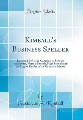 Download Kimball's Business Speller: Designed for Use in Commercial Schools, Academies, Normal Schools, High Schools and the Higher Grades of the Common Schools (Classic Reprint) - Gustavus S Kimball | PDF